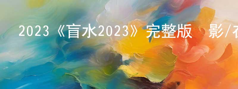 陳介平發布2023《盲水2023》完整版電影/在線觀看/百度云-美劇天堂